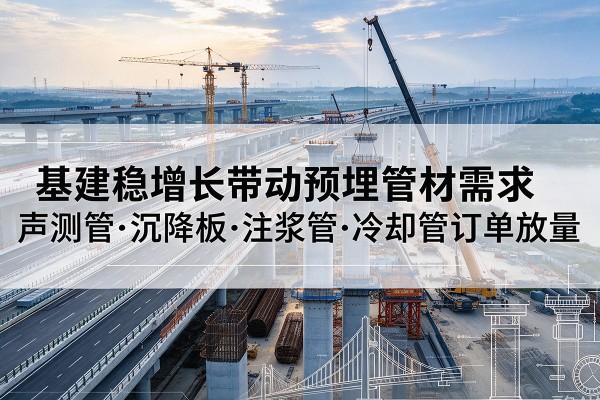 镇平基建稳增长带动预埋监测管材需求,声测管、沉降板、注浆管订单持续放量